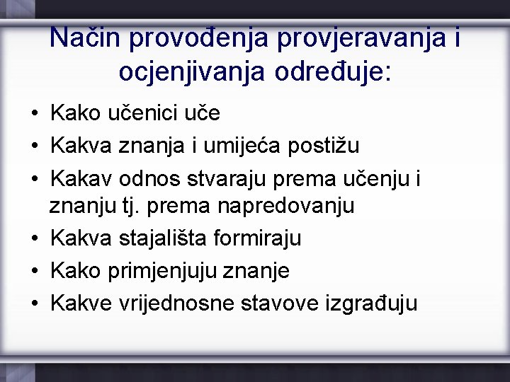 Način provođenja provjeravanja i ocjenjivanja određuje: • Kako učenici uče • Kakva znanja i