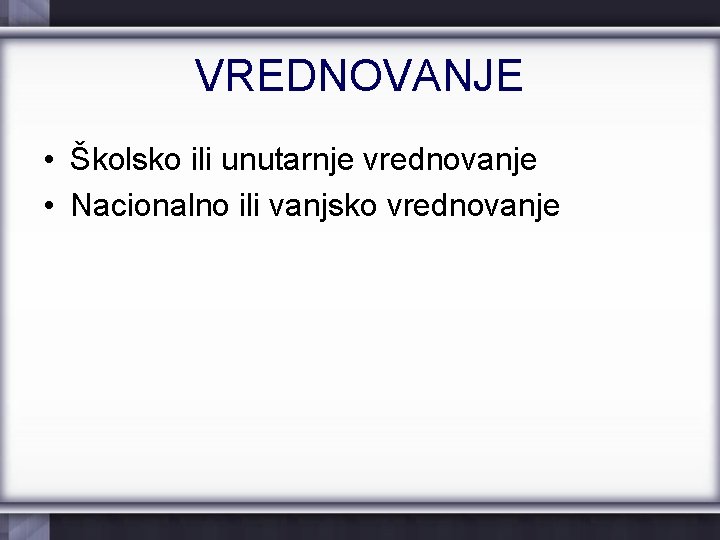 VREDNOVANJE • Školsko ili unutarnje vrednovanje • Nacionalno ili vanjsko vrednovanje 