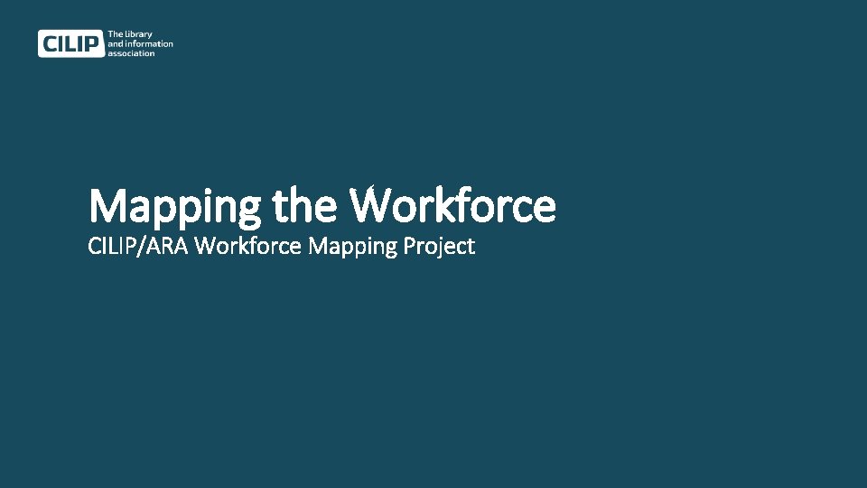 Mapping the Workforce CILIP/ARA Workforce Mapping Project 