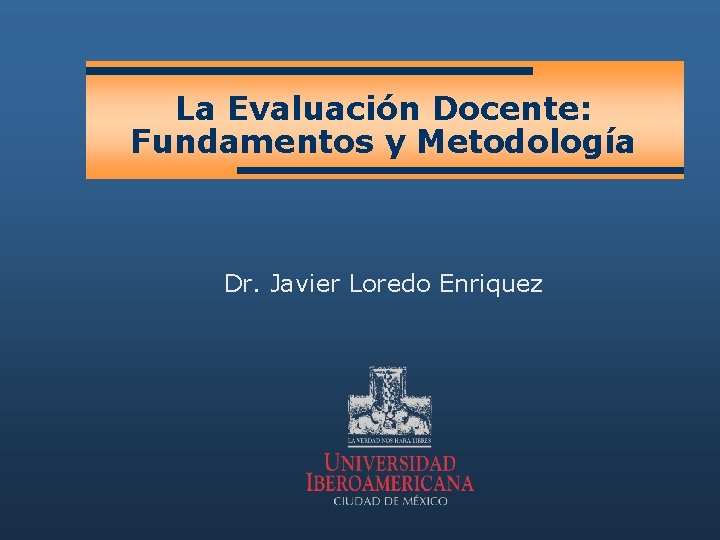 La Evaluación Docente: Fundamentos y Metodología Dr. Javier Loredo Enriquez 