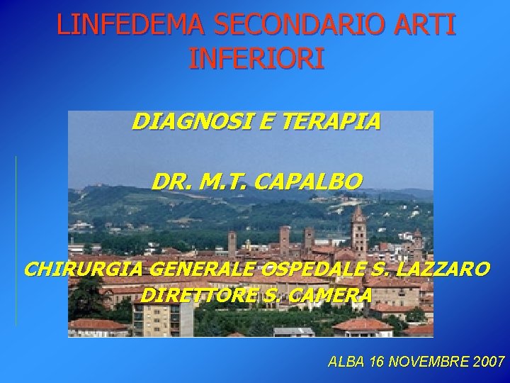 LINFEDEMA SECONDARIO ARTI INFERIORI DIAGNOSI E TERAPIA DR. M. T. CAPALBO CHIRURGIA GENERALE OSPEDALE LINFEDEMA SECONDARIO ARTI INFERIORI DIAGNOSI E TERAPIA DR. M. T. CAPALBO CHIRURGIA GENERALE OSPEDALE