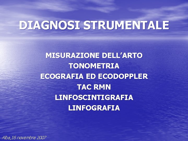 DIAGNOSI STRUMENTALE MISURAZIONE DELL’ARTO TONOMETRIA ECOGRAFIA ED ECODOPPLER TAC RMN LINFOSCINTIGRAFIA LINFOGRAFIA Alba, 16 DIAGNOSI STRUMENTALE MISURAZIONE DELL’ARTO TONOMETRIA ECOGRAFIA ED ECODOPPLER TAC RMN LINFOSCINTIGRAFIA LINFOGRAFIA Alba, 16
