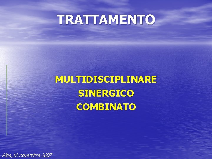 TRATTAMENTO MULTIDISCIPLINARE SINERGICO COMBINATO Alba, 16 novembre 2007 TRATTAMENTO MULTIDISCIPLINARE SINERGICO COMBINATO Alba, 16 novembre 2007