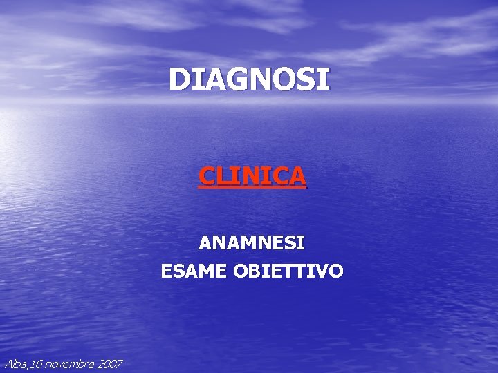 DIAGNOSI CLINICA ANAMNESI ESAME OBIETTIVO Alba, 16 novembre 2007 DIAGNOSI CLINICA ANAMNESI ESAME OBIETTIVO Alba, 16 novembre 2007