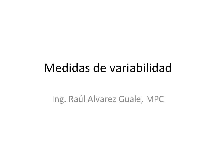 Medidas de variabilidad Ing. Raúl Alvarez Guale, MPC 