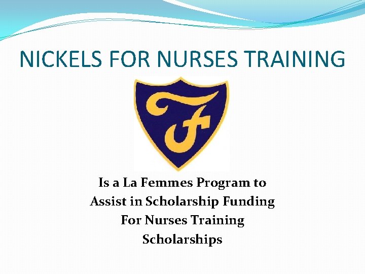 NICKELS FOR NURSES TRAINING Is a La Femmes Program to Assist in Scholarship Funding NICKELS FOR NURSES TRAINING Is a La Femmes Program to Assist in Scholarship Funding