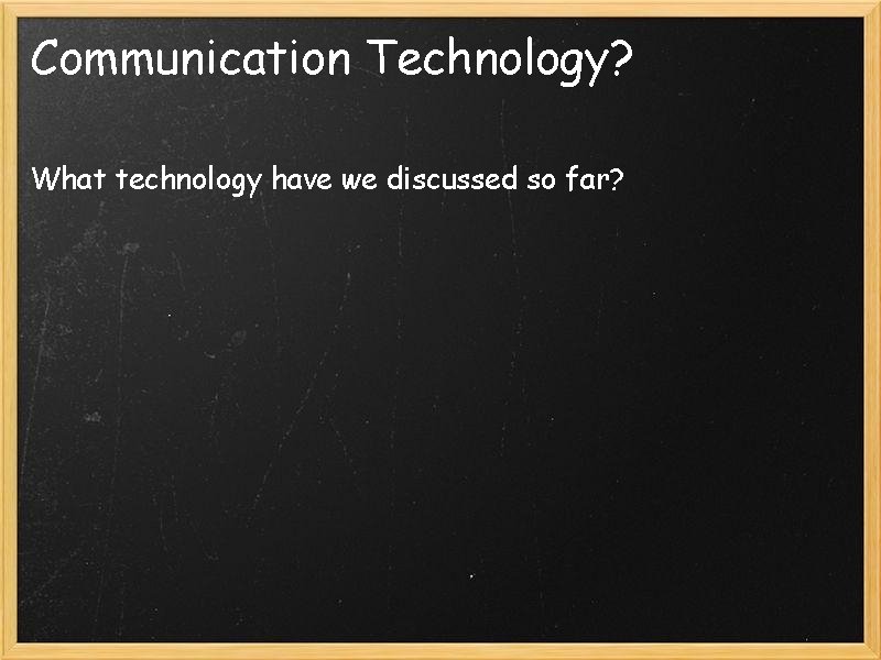 Communication Technology? What technology have we discussed so far? 