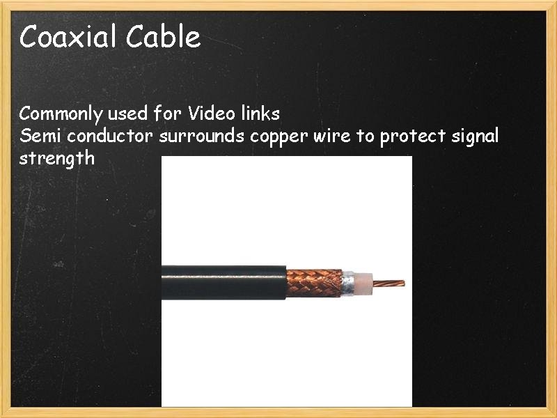 Coaxial Cable Commonly used for Video links Semi conductor surrounds copper wire to protect