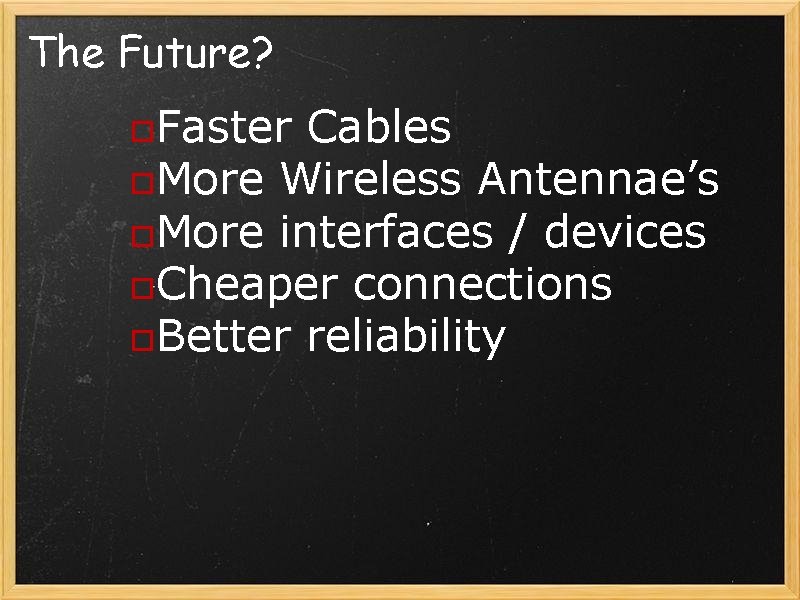 The Future? o. Faster Cables o. More Wireless Antennae’s o. More interfaces / devices