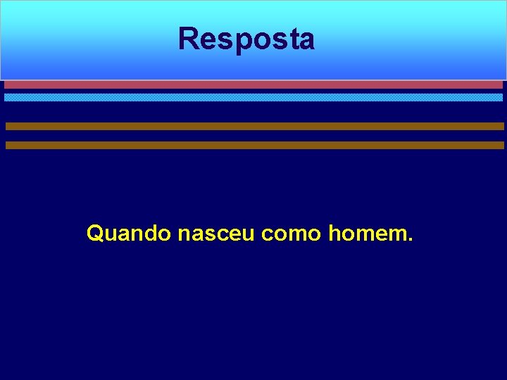 Resposta Quando nasceu como homem. 