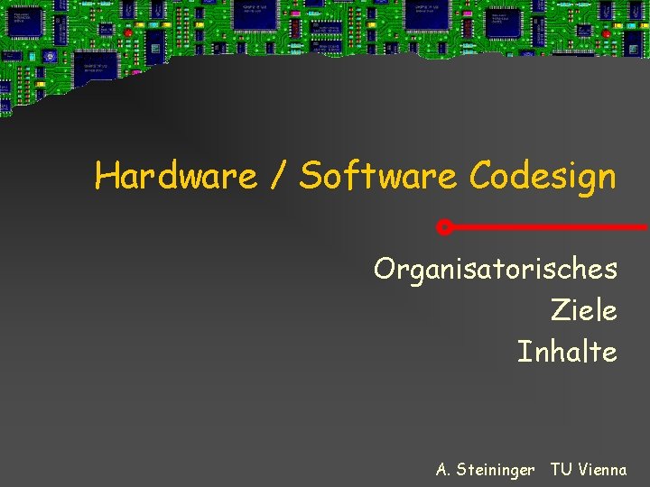 Hardware / Software Codesign Organisatorisches Ziele Inhalte A. Steininger TU Vienna 