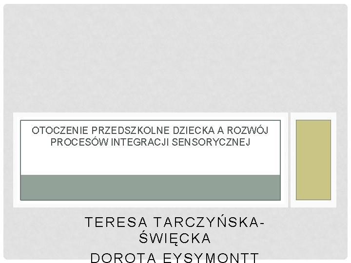 OTOCZENIE PRZEDSZKOLNE DZIECKA A ROZWÓJ PROCESÓW INTEGRACJI SENSORYCZNEJ TERESA TARCZYŃSKAŚWIĘCKA DOROTA EYSYMONTT OTOCZENIE PRZEDSZKOLNE DZIECKA A ROZWÓJ PROCESÓW INTEGRACJI SENSORYCZNEJ TERESA TARCZYŃSKAŚWIĘCKA DOROTA EYSYMONTT