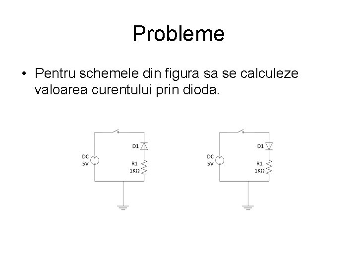 Probleme • Pentru schemele din figura sa se calculeze valoarea curentului prin dioda. 