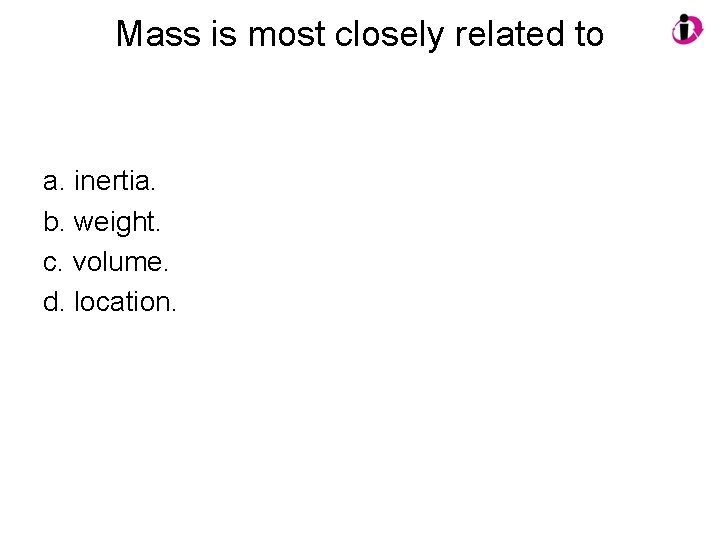 Mass is most closely related to a. inertia. b. weight. c. volume. d. location.