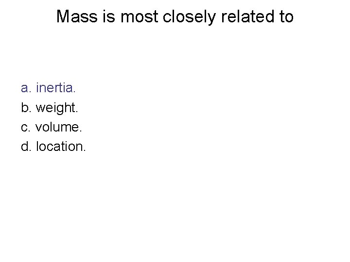 Mass is most closely related to a. inertia. b. weight. c. volume. d. location.