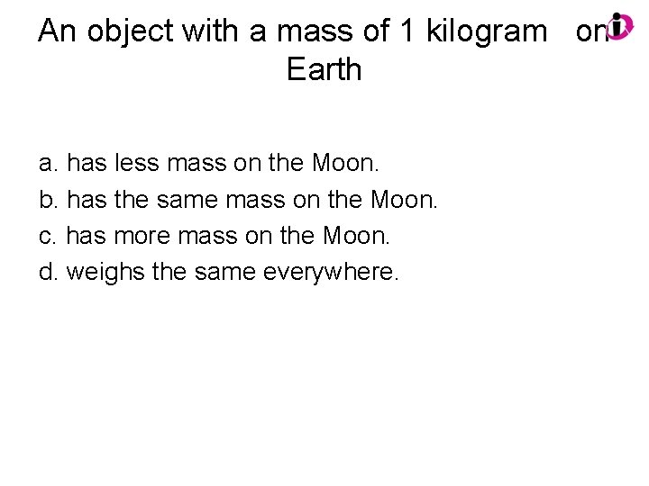 An object with a mass of 1 kilogram on Earth a. has less mass