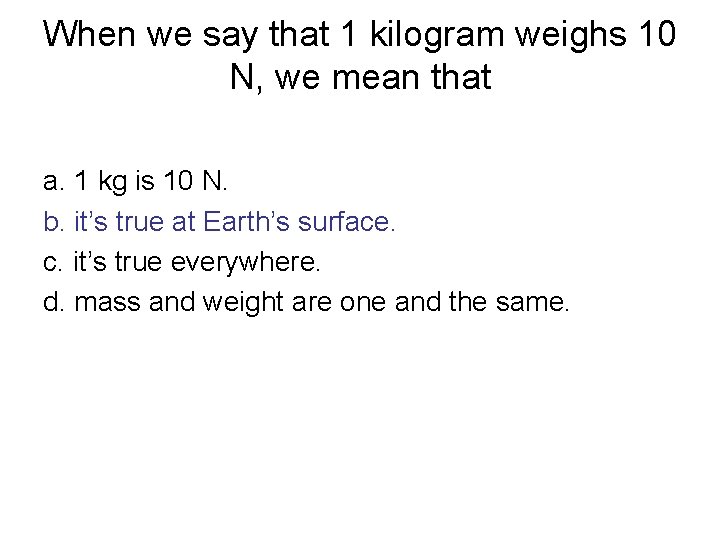 When we say that 1 kilogram weighs 10 N, we mean that a. 1