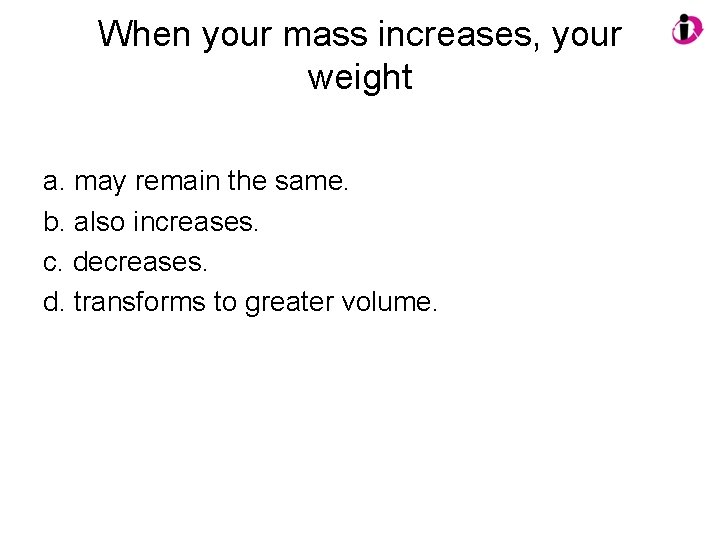 When your mass increases, your weight a. may remain the same. b. also increases.