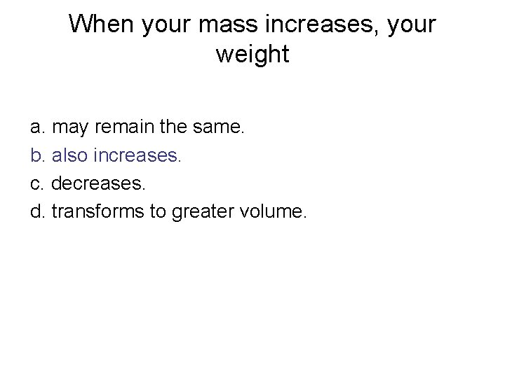 When your mass increases, your weight a. may remain the same. b. also increases.