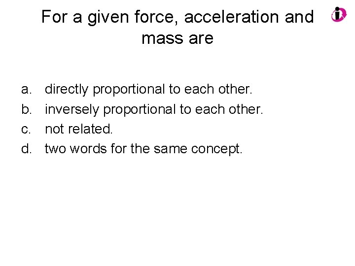 For a given force, acceleration and mass are a. b. c. d. directly proportional