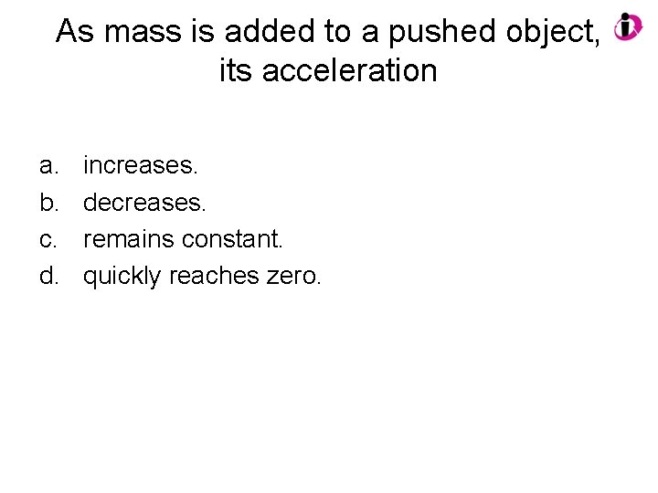 As mass is added to a pushed object, its acceleration a. b. c. d.