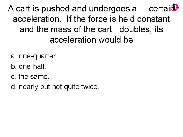 A cart is pushed and undergoes a certain acceleration. If the force is held