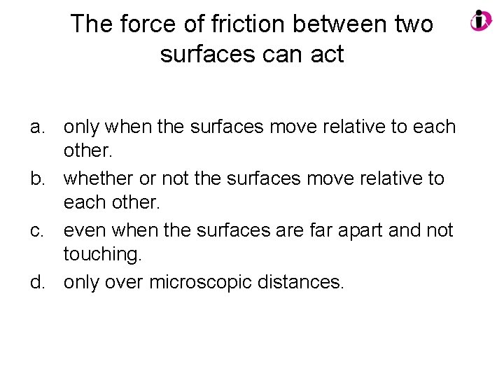 The force of friction between two surfaces can act a. only when the surfaces
