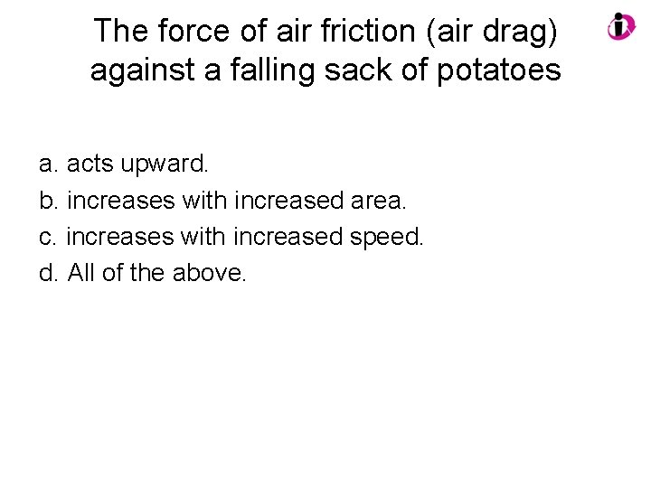 The force of air friction (air drag) against a falling sack of potatoes a.