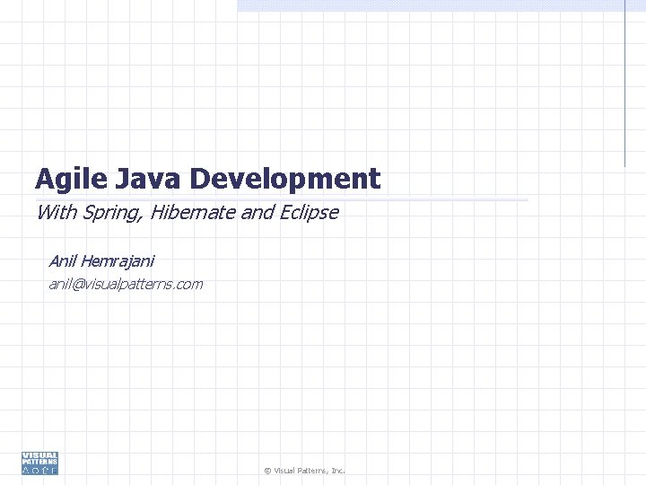 Agile Java Development With Spring, Hibernate and Eclipse Anil Hemrajani anil@visualpatterns. com © Visual