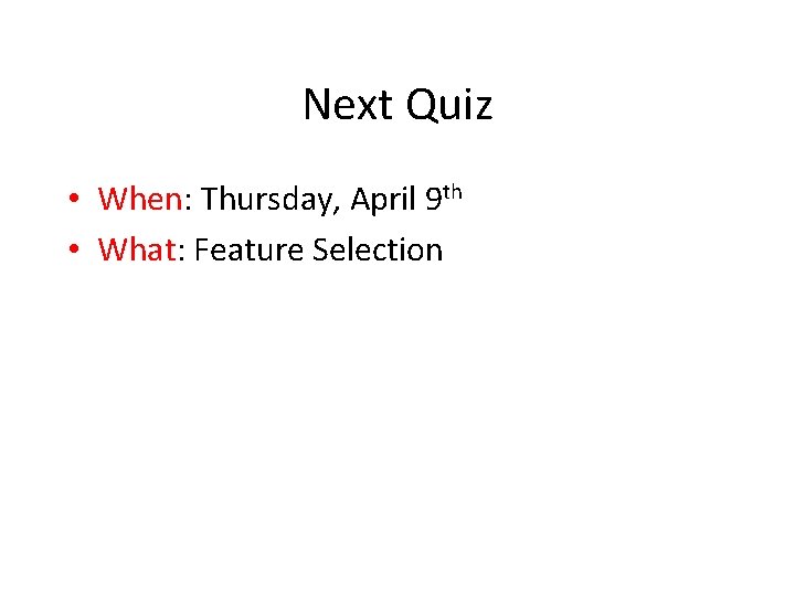 Next Quiz • When: Thursday, April 9 th • What: Feature Selection Next Quiz • When: Thursday, April 9 th • What: Feature Selection