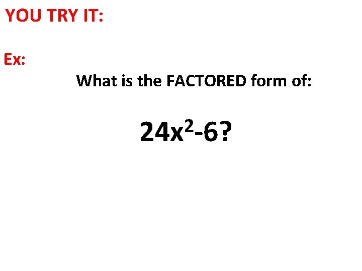 YOU TRY IT: Ex: What is the FACTORED form of: 2 24 x -6?