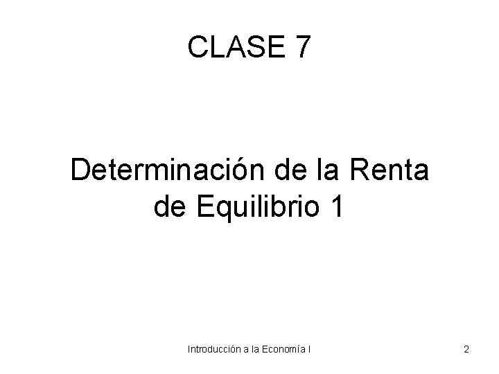 CLASE 7 Determinación de la Renta de Equilibrio 1 Introducción a la Economía I