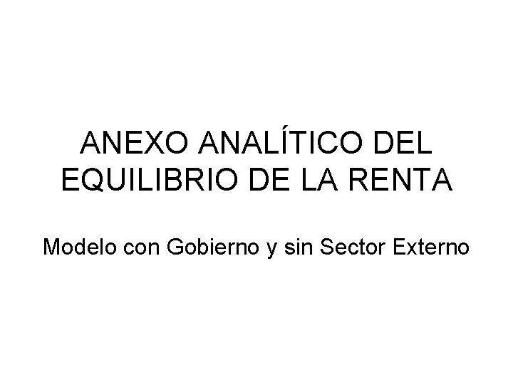 ANEXO ANALÍTICO DEL EQUILIBRIO DE LA RENTA Modelo con Gobierno y sin Sector Externo