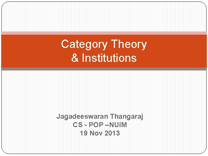 Category Theory & Institutions Jagadeeswaran Thangaraj CS - POP –NUIM 19 Nov 2013 