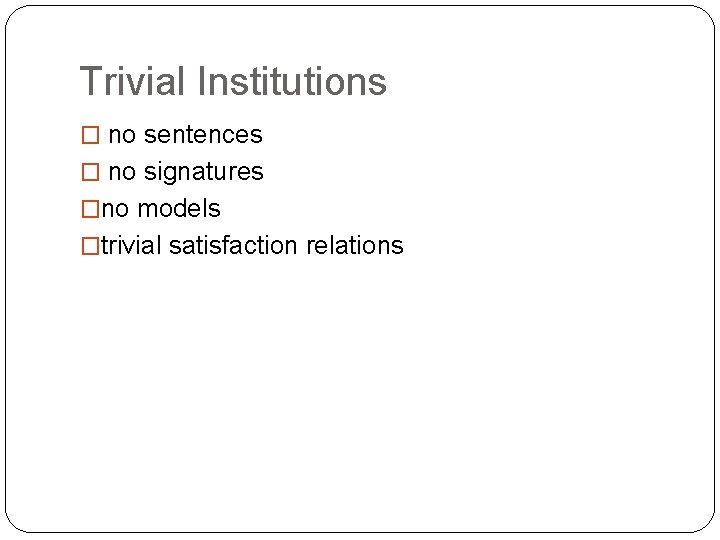 Trivial Institutions � no sentences � no signatures �no models �trivial satisfaction relations 