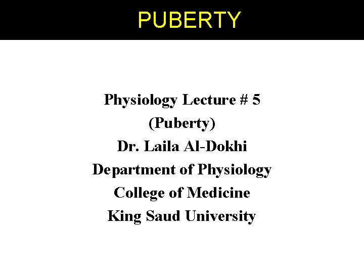 PPUBERTY Physiology Lecture # 5 (Puberty) Dr. Laila Al-Dokhi Department of Physiology College of