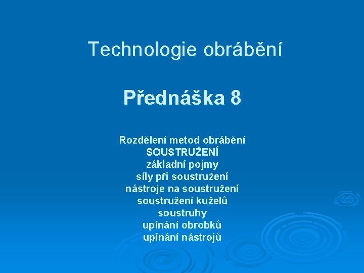 Technologie obrábění Přednáška 8 Rozdělení metod obrábění SOUSTRUŽENÍ základní pojmy síly při soustružení nástroje