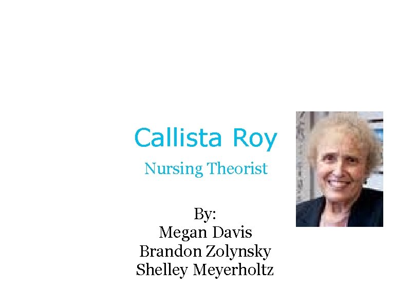 Callista Roy Nursing Theorist By: Megan Davis Brandon Zolynsky Shelley Meyerholtz 