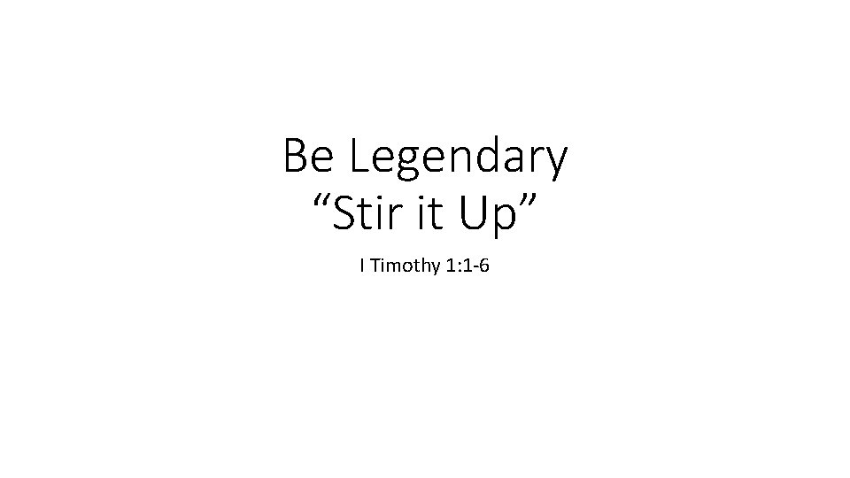 Be Legendary “Stir it Up” I Timothy 1: 1 -6 