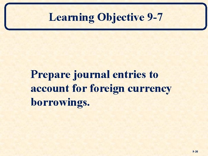 Learning Objective 9 -7 Prepare journal entries to account foreign currency borrowings. 9 -38