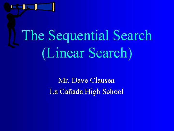 The Sequential Search (Linear Search) Mr. Dave Clausen La Cañada High School 
