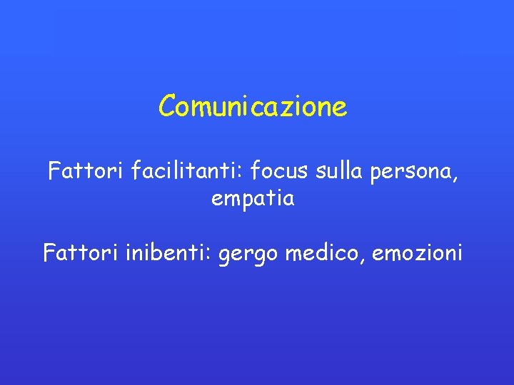 Comunicazione Fattori facilitanti: focus sulla persona, empatia Fattori inibenti: gergo medico, emozioni Comunicazione Fattori facilitanti: focus sulla persona, empatia Fattori inibenti: gergo medico, emozioni