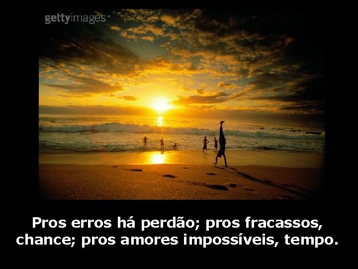 Pros erros há perdão; pros fracassos, chance; pros amores impossíveis, tempo. 