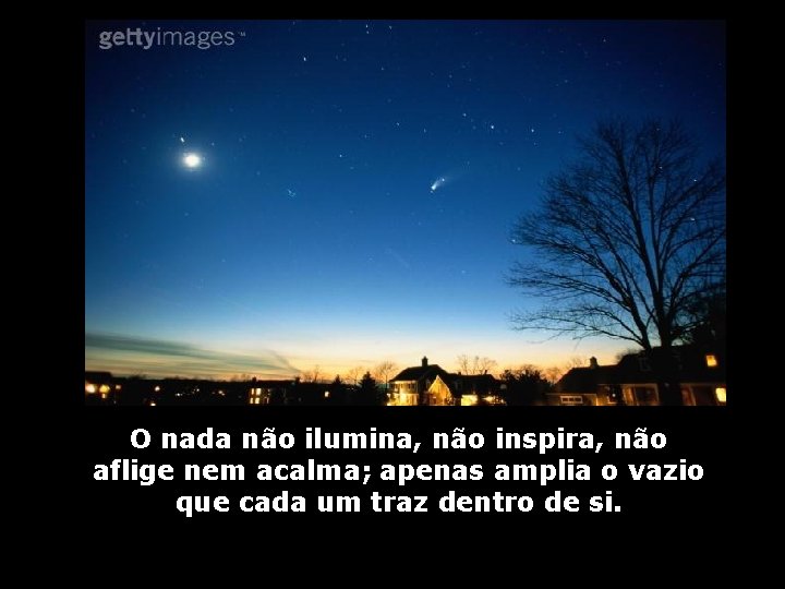 O nada não ilumina, não inspira, não aflige nem acalma; apenas amplia o vazio