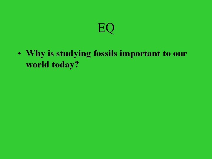 EQ • Why is studying fossils important to our world today? 