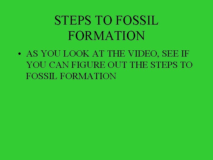 STEPS TO FOSSIL FORMATION • AS YOU LOOK AT THE VIDEO, SEE IF YOU