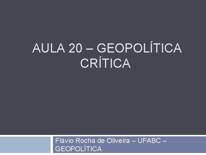  AULA 20 – GEOPOLÍTICA CRÍTICA Flávio Rocha de Oliveira – UFABC – GEOPOLÍTICA