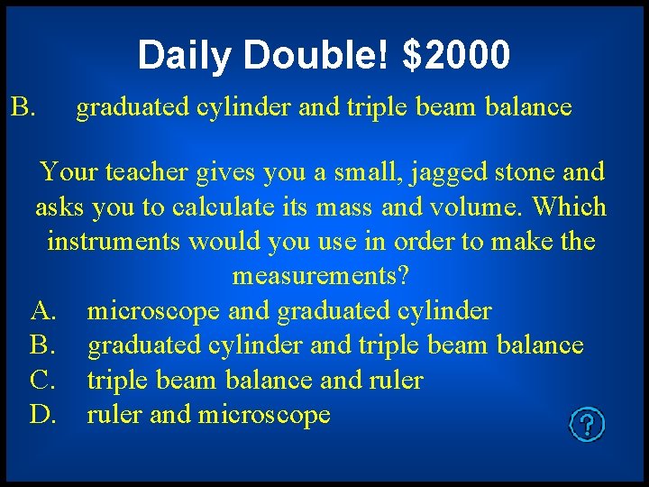 Daily Double! $2000 B. graduated cylinder and triple beam balance Your teacher gives you Daily Double! $2000 B. graduated cylinder and triple beam balance Your teacher gives you