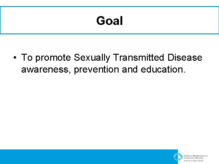 Goal • To promote Sexually Transmitted Disease awareness, prevention and education. 