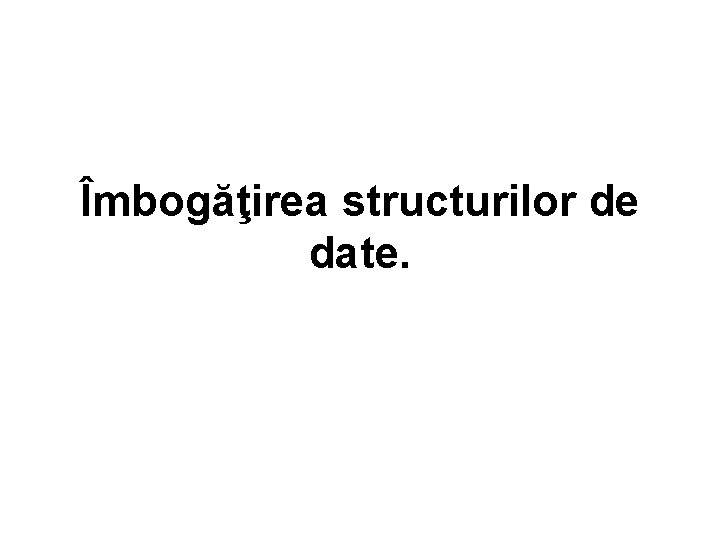 Îmbogăţirea structurilor de date. 